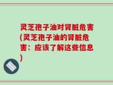 灵芝孢子油对肾脏危害(灵芝孢子油的肾脏危害：应该了解这些信息)
