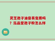 灵芝孢子油容易变质吗？泓品堂孢子粉怎么样