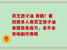 灵芝孢子油 胃肠？看到很多人用灵芝孢子油来提高免疫力，会不会有啥副作用呢