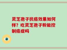 灵芝孢子抗癌效果如何样？吃灵芝孢子粉能控制癌症吗