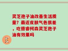 灵芝孢子油改善生活质量？最近皮肤气色很差，吃德睿柯森灵芝孢子油有效果吗