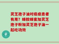 灵芝孢子油对癌症患者有用？蜂胶蜂蜜加灵芝孢子粉加灵芝孢子油一起吃功效