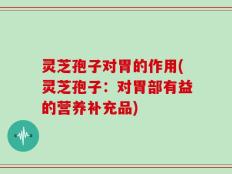灵芝孢子对胃的作用(灵芝孢子：对胃部有益的营养补充品)