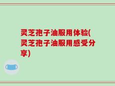 灵芝孢子油服用体验(灵芝孢子油服用感受分享)