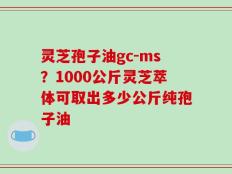 灵芝孢子油gc-ms？1000公斤灵芝萃体可取出多少公斤纯孢子油