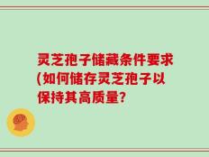 灵芝孢子储藏条件要求(如何储存灵芝孢子以保持其高质量？