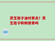 灵芝孢子油对胃炎？灵芝孢子粉刺激胃吗