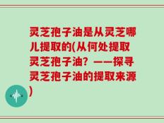 灵芝孢子油是从灵芝哪儿提取的(从何处提取灵芝孢子油？——探寻灵芝孢子油的提取来源)