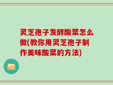灵芝孢子发酵酸菜怎么做(教你用灵芝孢子制作美味酸菜的方法)
