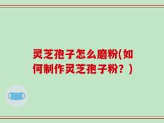 灵芝孢子怎么磨粉(如何制作灵芝孢子粉？)