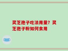 灵芝孢子吃法用量？灵芝孢子粉如何食用