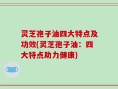 灵芝孢子油四大特点及功效(灵芝孢子油：四大特点助力健康)