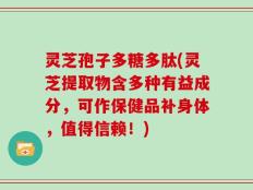 灵芝孢子多糖多肽(灵芝提取物含多种有益成分，可作保健品补身体，值得信赖！)