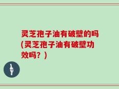 灵芝孢子油有破壁的吗(灵芝孢子油有破壁功效吗？)