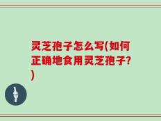 灵芝孢子怎么写(如何正确地食用灵芝孢子？)