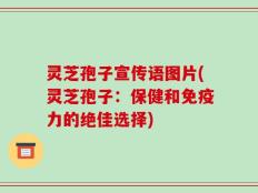 灵芝孢子宣传语图片(灵芝孢子：保健和免疫力的绝佳选择)