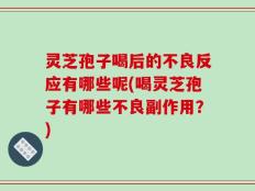 灵芝孢子喝后的不良反应有哪些呢(喝灵芝孢子有哪些不良副作用？)