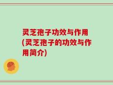 灵芝孢子功效与作用 (灵芝孢子的功效与作用简介)