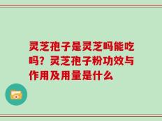 灵芝孢子是灵芝吗能吃吗？灵芝孢子粉功效与作用及用量是什么