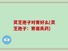 灵芝孢子对胃好么(灵芝孢子：胃道良药)