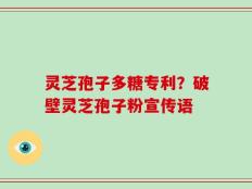 灵芝孢子多糖专利？破壁灵芝孢子粉宣传语