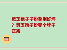 灵芝孢子子粉鉴别好坏？灵芝孢子粉哪个牌子正宗