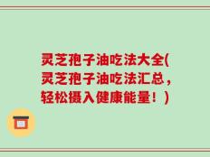 灵芝孢子油吃法大全(灵芝孢子油吃法汇总，轻松摄入健康能量！)