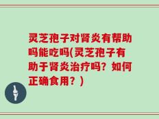 灵芝孢子对肾炎有帮助吗能吃吗(灵芝孢子有助于肾炎治疗吗？如何正确食用？)