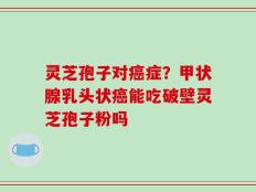 灵芝孢子对癌症？甲状腺乳头状癌能吃破壁灵芝孢子粉吗