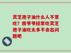 灵芝孢子油什么人不常吃？我爷爷经常吃灵芝孢子油吃太多不会出问题吧