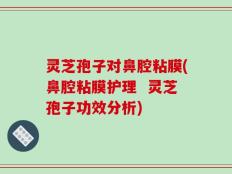 灵芝孢子对鼻腔粘膜(鼻腔粘膜护理  灵芝孢子功效分析)