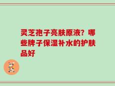 灵芝孢子亮肤原液？哪些牌子保湿补水的护肤品好