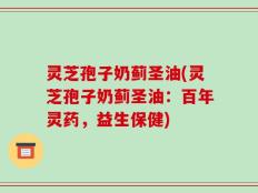 灵芝孢子奶蓟圣油(灵芝孢子奶蓟圣油：百年灵药，益生保健)