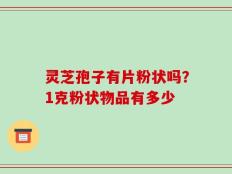 灵芝孢子有片粉状吗？1克粉状物品有多少