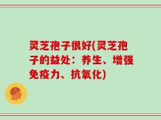 灵芝孢子很好(灵芝孢子的益处：养生、增强免疫力、抗氧化)