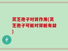 灵芝孢子对肾作用(灵芝孢子可能对肾脏有益)