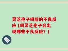 灵芝孢子喝后的不良反应 (喝灵芝孢子会出现哪些不良反应？)