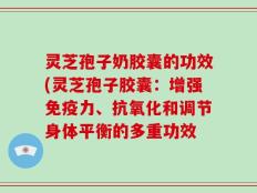 灵芝孢子奶胶囊的功效(灵芝孢子胶囊：增强免疫力、抗氧化和调节身体平衡的多重功效