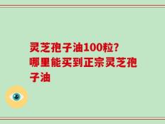 灵芝孢子油100粒？哪里能买到正宗灵芝孢子油