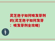 灵芝孢子如何喷发芽剂的(灵芝孢子如何发芽：喷发芽剂全攻略)