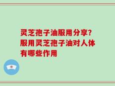 灵芝孢子油服用分享？服用灵芝孢子油对人体有哪些作用