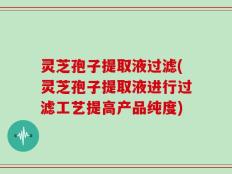 灵芝孢子提取液过滤(灵芝孢子提取液进行过滤工艺提高产品纯度)