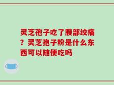灵芝孢子吃了腹部绞痛？灵芝孢子粉是什么东西可以随便吃吗