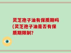 灵芝孢子油有保质期吗(灵芝孢子油是否有保质期限制？