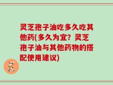 灵芝孢子油吃多久吃其他药(多久为宜？灵芝孢子油与其他药物的搭配使用建议)