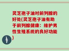 灵芝孢子油对前列腺的好处(灵芝孢子油有助于前列腺健康：维护男性生殖系统的良好功能)