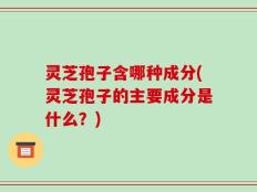 灵芝孢子含哪种成分(灵芝孢子的主要成分是什么？)
