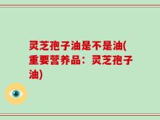灵芝孢子油是不是油(重要营养品：灵芝孢子油)