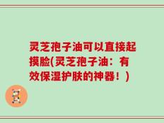 灵芝孢子油可以直接起摸脸(灵芝孢子油：有效保湿护肤的神器！)