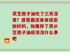 灵芝孢子油吃了三天没用？感觉最近身体状态挺好的，如果停了灵@芝孢子油应该没什么事吧